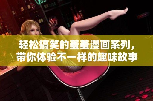 轻松搞笑的羞羞漫画系列，带你体验不一样的趣味故事