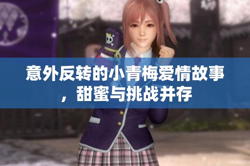 意外反转的小青梅爱情故事，甜蜜与挑战并存
