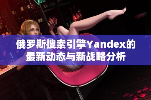 俄罗斯搜索引擎Yandex的最新动态与新战略分析