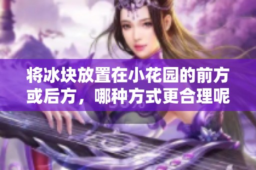 将冰块放置在小花园的前方或后方，哪种方式更合理呢