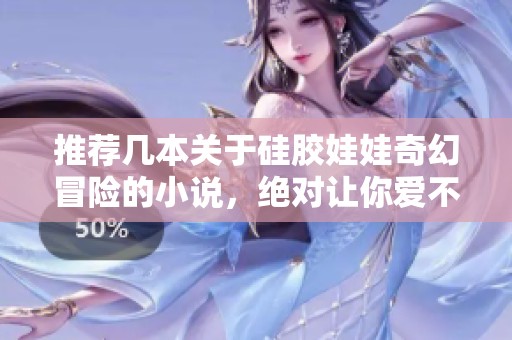 推荐几本关于硅胶娃娃奇幻冒险的小说，绝对让你爱不释手