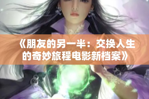 《朋友的另一半：交换人生的奇妙旅程电影新档案》