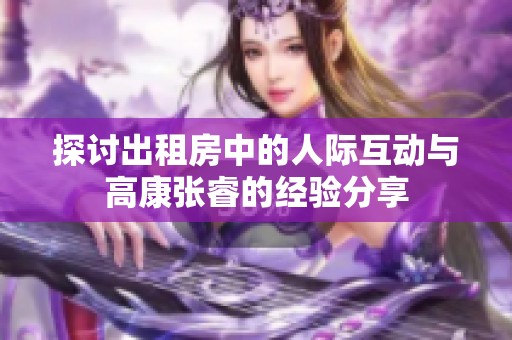 探讨出租房中的人际互动与高康张睿的经验分享