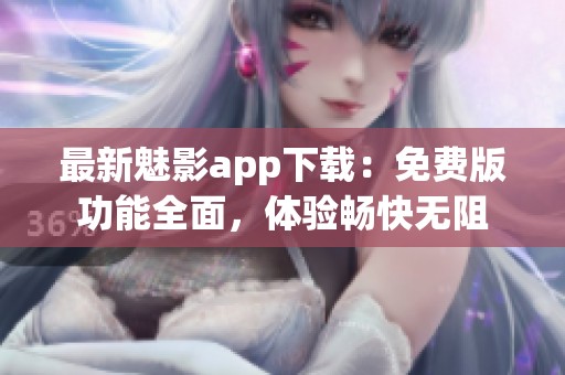 最新魅影app下载：免费版功能全面，体验畅快无阻