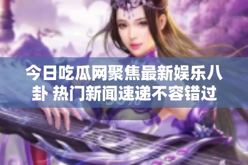 今日吃瓜网聚焦最新娱乐八卦 热门新闻速递不容错过