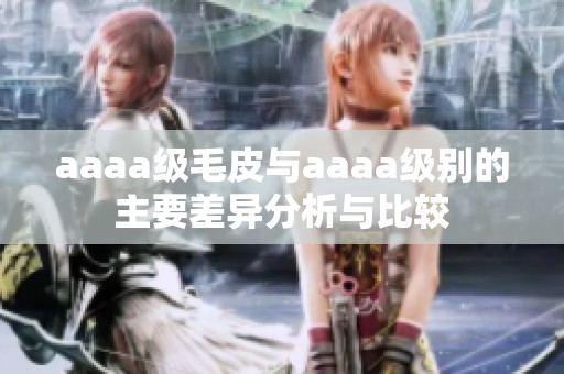 aaaa级毛皮与aaaa级别的主要差异分析与比较