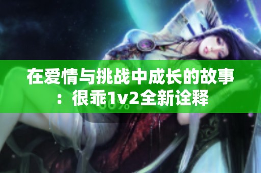 在爱情与挑战中成长的故事：很乖1v2全新诠释
