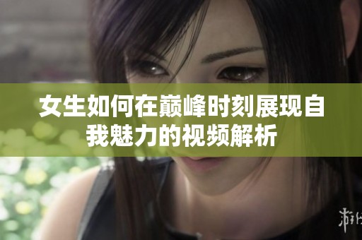 女生如何在巅峰时刻展现自我魅力的视频解析