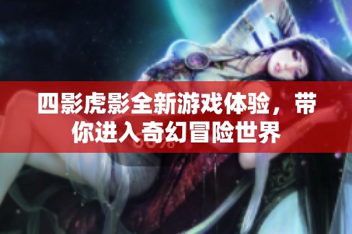 四影虎影全新游戏体验，带你进入奇幻冒险世界