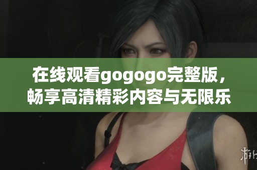 在线观看gogogo完整版，畅享高清精彩内容与无限乐趣