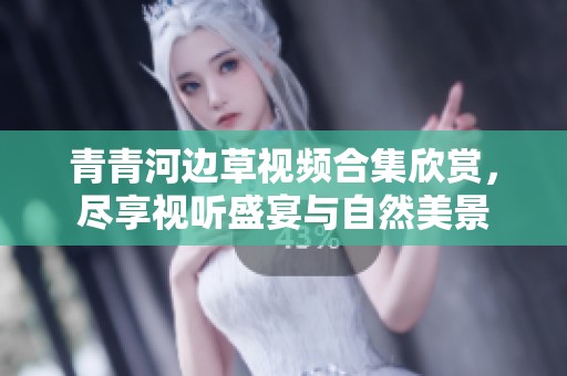 青青河边草视频合集欣赏，尽享视听盛宴与自然美景