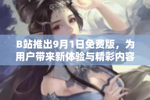 B站推出9月1日免费版，为用户带来新体验与精彩内容