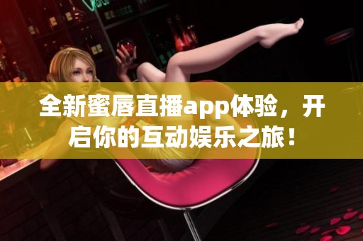 全新蜜唇直播app体验，开启你的互动娱乐之旅！