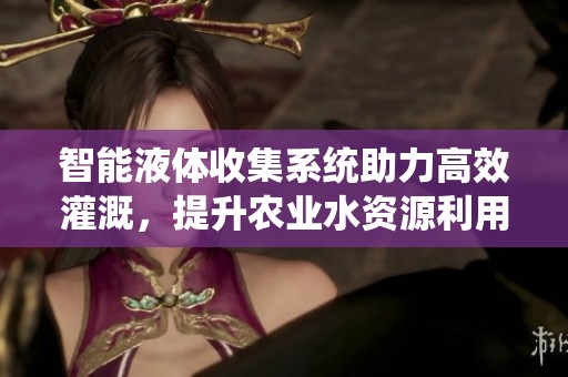 智能液体收集系统助力高效灌溉，提升农业水资源利用率