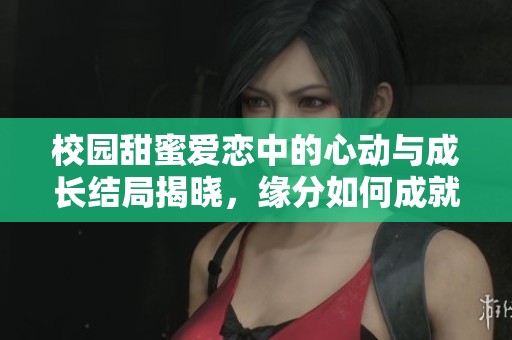 校园甜蜜爱恋中的心动与成长结局揭晓，缘分如何成就彼此