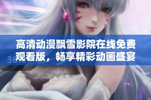 高清动漫飘雪影院在线免费观看版，畅享精彩动画盛宴