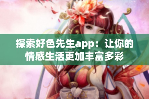 探索好色先生app：让你的情感生活更加丰富多彩