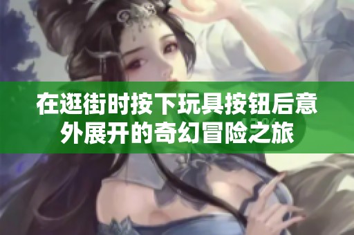 在逛街时按下玩具按钮后意外展开的奇幻冒险之旅