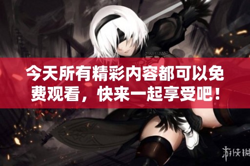 今天所有精彩内容都可以免费观看，快来一起享受吧！