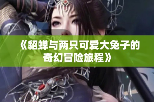 《貂蝉与两只可爱大兔子的奇幻冒险旅程》