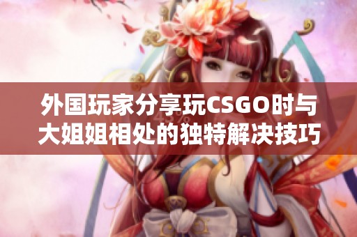 外国玩家分享玩CSGO时与大姐姐相处的独特解决技巧