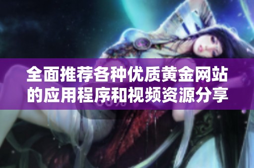 全面推荐各种优质黄金网站的应用程序和视频资源分享