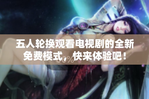 五人轮换观看电视剧的全新免费模式，快来体验吧！