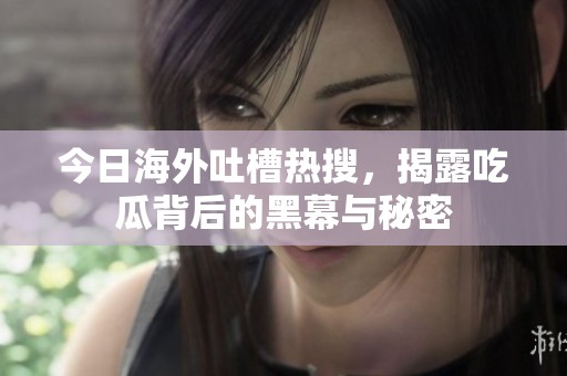 今日海外吐槽热搜，揭露吃瓜背后的黑幕与秘密