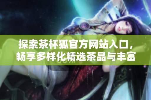 探索茶杯狐官方网站入口，畅享多样化精选茶品与丰富体验