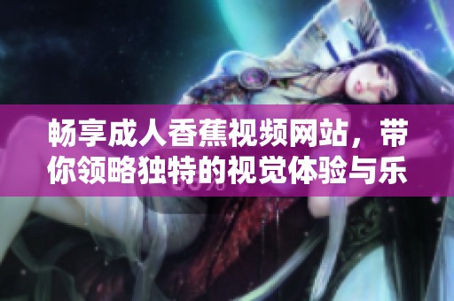 畅享成人香蕉视频网站，带你领略独特的视觉体验与乐趣