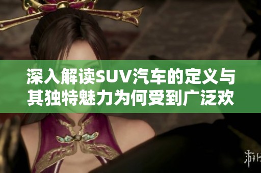 深入解读SUV汽车的定义与其独特魅力为何受到广泛欢迎