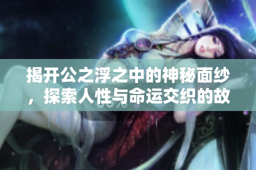 揭开公之浮之中的神秘面纱，探索人性与命运交织的故事情节