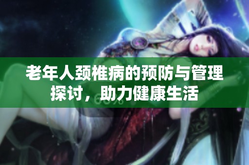 老年人颈椎病的预防与管理探讨，助力健康生活