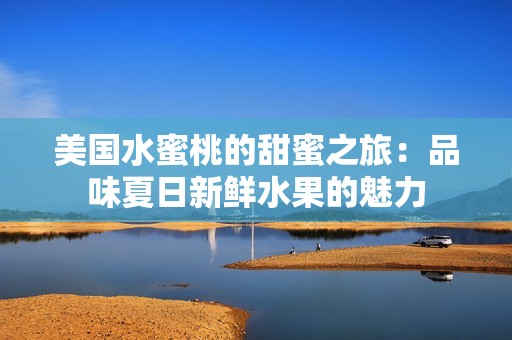 美国水蜜桃的甜蜜之旅：品味夏日新鲜水果的魅力