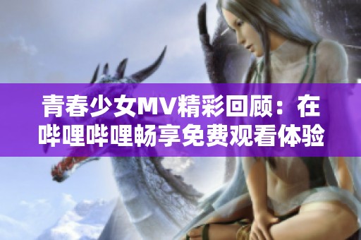 青春少女MV精彩回顾：在哔哩哔哩畅享免费观看体验
