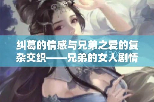 纠葛的情感与兄弟之爱的复杂交织——兄弟的女人剧情探秘