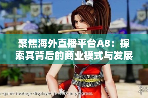 聚焦海外直播平台A8：探索其背后的商业模式与发展潜力