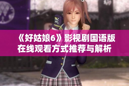 《好姑娘6》影视剧国语版在线观看方式推荐与解析