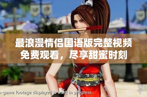 最浪漫情侣国语版完整视频免费观看，尽享甜蜜时刻