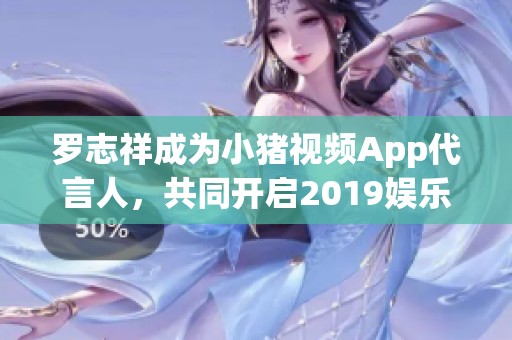 罗志祥成为小猪视频App代言人，共同开启2019娱乐新体验