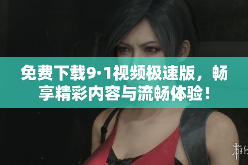 免费下载9·1视频极速版，畅享精彩内容与流畅体验！