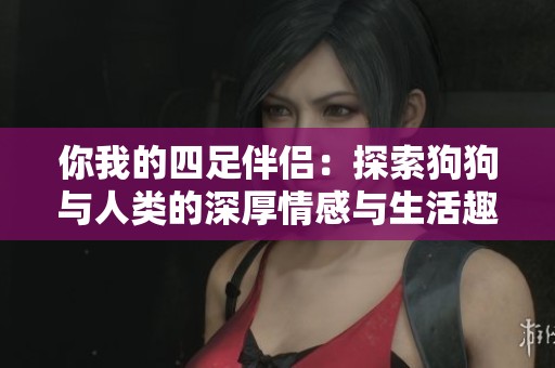 你我的四足伴侣：探索狗狗与人类的深厚情感与生活趣事