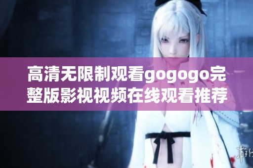 高清无限制观看gogogo完整版影视视频在线观看推荐