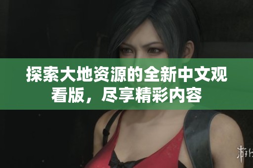 探索大地资源的全新中文观看版，尽享精彩内容