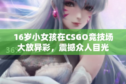 16岁小女孩在CSGO竞技场大放异彩，震撼众人目光