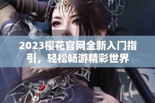 2023樱花官网全新入门指引，轻松畅游精彩世界