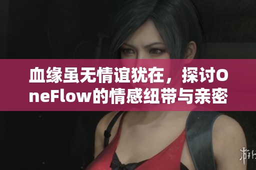 血缘虽无情谊犹在，探讨OneFlow的情感纽带与亲密关系