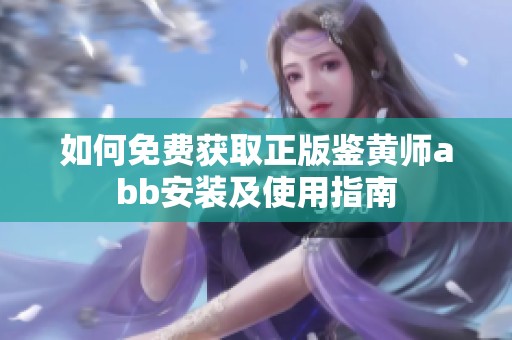 如何免费获取正版鉴黄师abb安装及使用指南