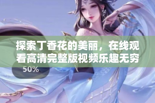 探索丁香花的美丽，在线观看高清完整版视频乐趣无穷