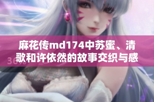 麻花传md174中苏蜜、清歌和许依然的故事交织与感动解析